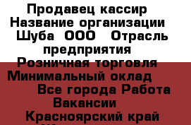 Продавец-кассир › Название организации ­ Шуба, ООО › Отрасль предприятия ­ Розничная торговля › Минимальный оклад ­ 15 000 - Все города Работа » Вакансии   . Красноярский край,Железногорск г.